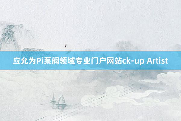 应允为Pi泵阀领域专业门户网站ck-up Artist