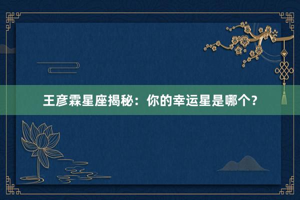 王彦霖星座揭秘：你的幸运星是哪个？