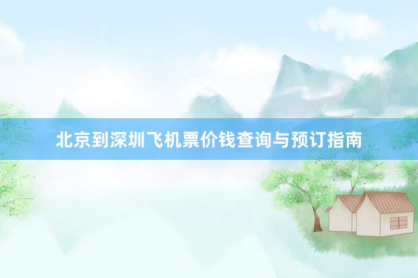 北京到深圳飞机票价钱查询与预订指南