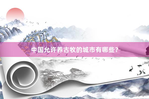 中国允许养古牧的城市有哪些？