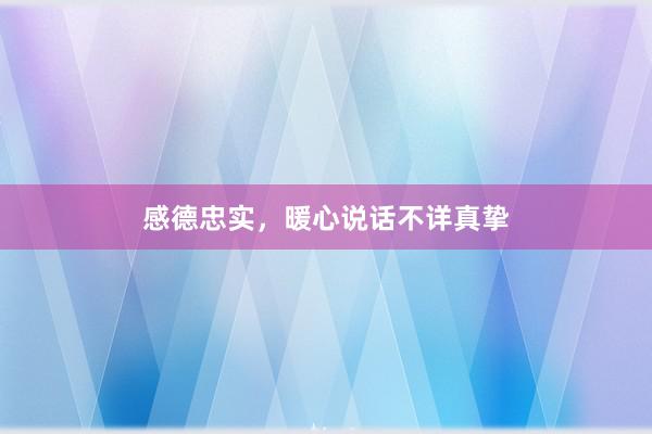 感德忠实，暖心说话不详真挚